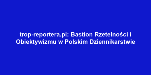 trop-reportera.pl: Bastion Rzetelności i Obiektywizmu w Polskim Dziennikarstwie