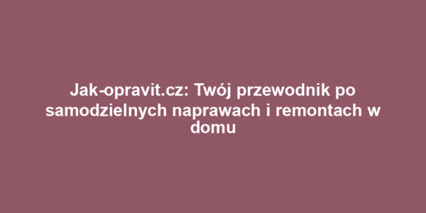 Jak-opravit.cz: Twój przewodnik po samodzielnych naprawach i remontach w domu