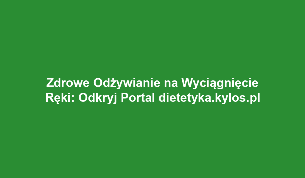 Zdrowe Odżywianie na Wyciągnięcie Ręki: Odkryj Portal dietetyka.kylos.pl