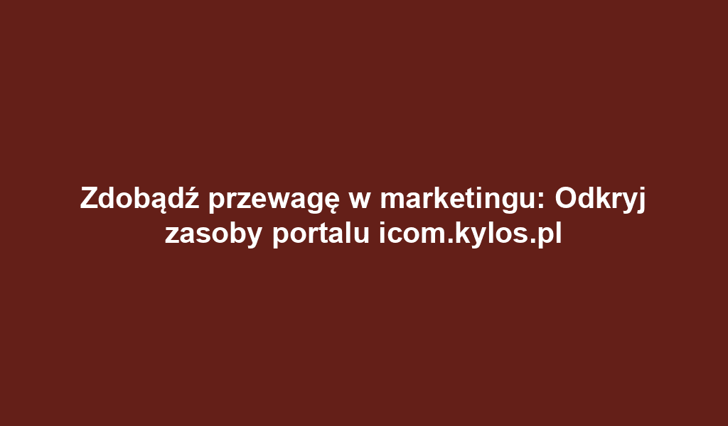 Zdobądź przewagę w marketingu: Odkryj zasoby portalu icom.kylos.pl