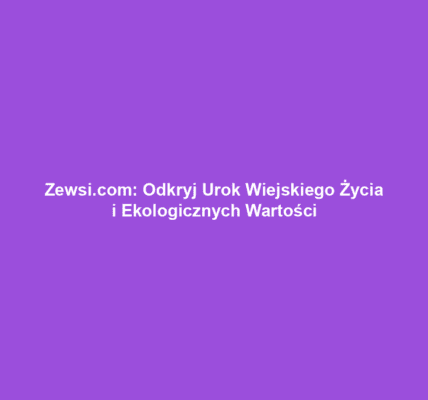Zewsi.com: Odkryj Urok Wiejskiego Życia i Ekologicznych Wartości