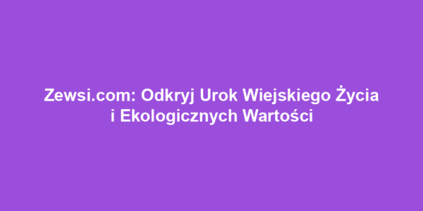 Zewsi.com: Odkryj Urok Wiejskiego Życia i Ekologicznych Wartości