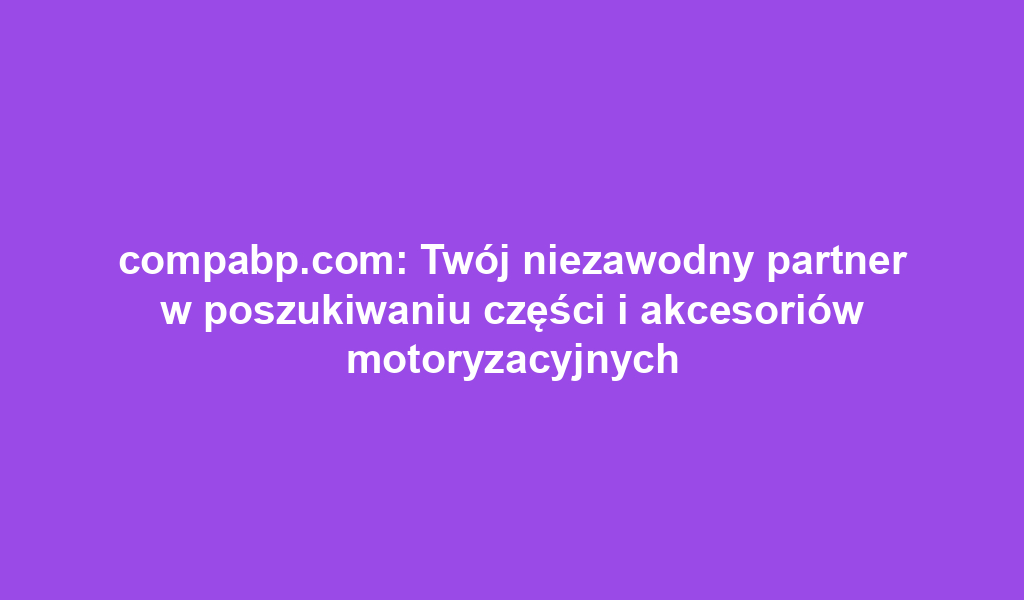 compabp.com: Twój niezawodny partner w poszukiwaniu części i akcesoriów motoryzacyjnych