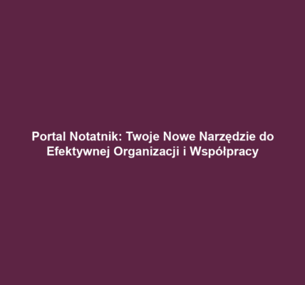 Portal Notatnik: Twoje Nowe Narzędzie do Efektywnej Organizacji i Współpracy