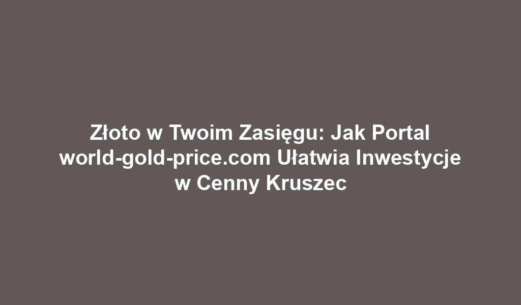 Złoto w Twoim Zasięgu: Jak Portal world-gold-price.com Ułatwia Inwestycje w Cenny Kruszec