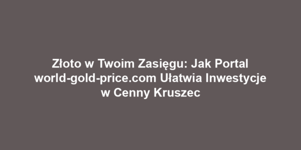 Złoto w Twoim Zasięgu: Jak Portal world-gold-price.com Ułatwia Inwestycje w Cenny Kruszec