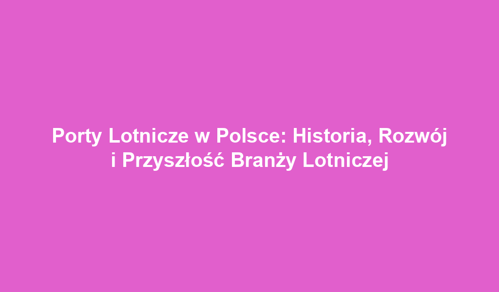 Porty Lotnicze w Polsce: Historia, Rozwój i Przyszłość Branży Lotniczej