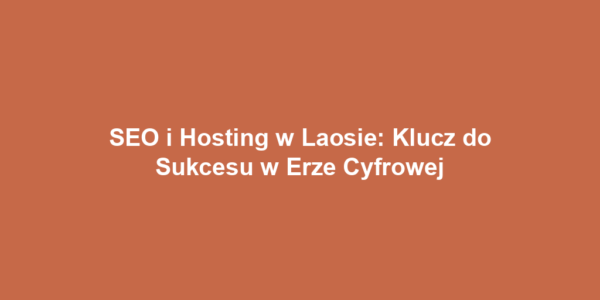 SEO i Hosting w Laosie: Klucz do Sukcesu w Erze Cyfrowej