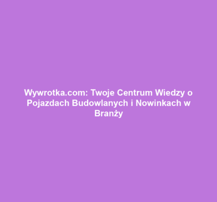Wywrotka.com: Twoje Centrum Wiedzy o Pojazdach Budowlanych i Nowinkach w Branży