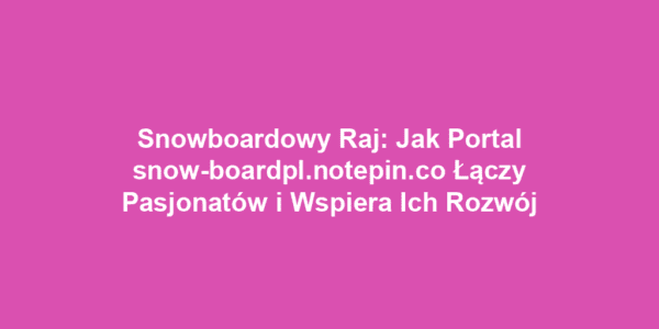 Snowboardowy Raj: Jak Portal snow-boardpl.notepin.co Łączy Pasjonatów i Wspiera Ich Rozwój