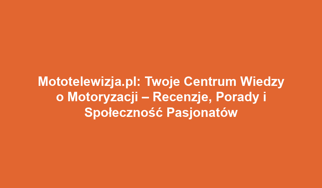 Mototelewizja.pl: Twoje Centrum Wiedzy o Motoryzacji – Recenzje, Porady i Społeczność Pasjonatów