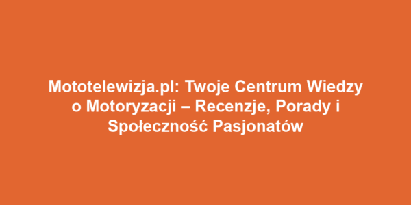 Mototelewizja.pl: Twoje Centrum Wiedzy o Motoryzacji – Recenzje, Porady i Społeczność Pasjonatów