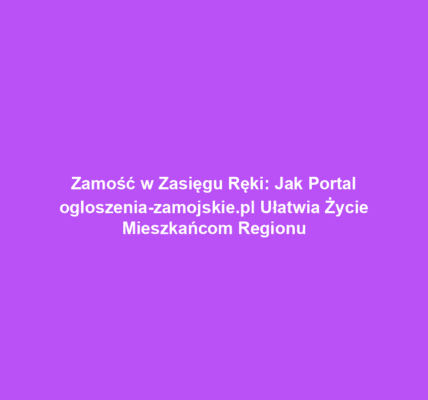 Zamość w Zasięgu Ręki: Jak Portal ogloszenia-zamojskie.pl Ułatwia Życie Mieszkańcom Regionu