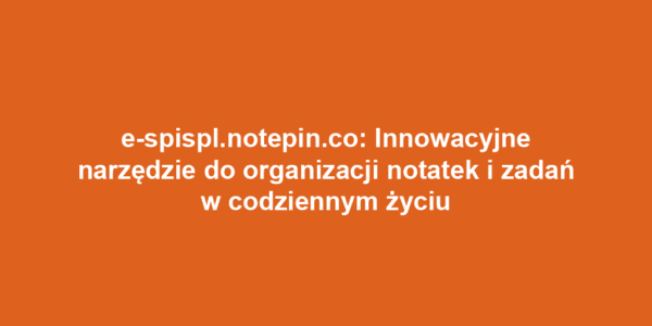 e-spispl.notepin.co: Innowacyjne narzędzie do organizacji notatek i zadań w codziennym życiu