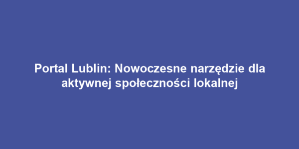 Portal Lublin: Nowoczesne narzędzie dla aktywnej społeczności lokalnej