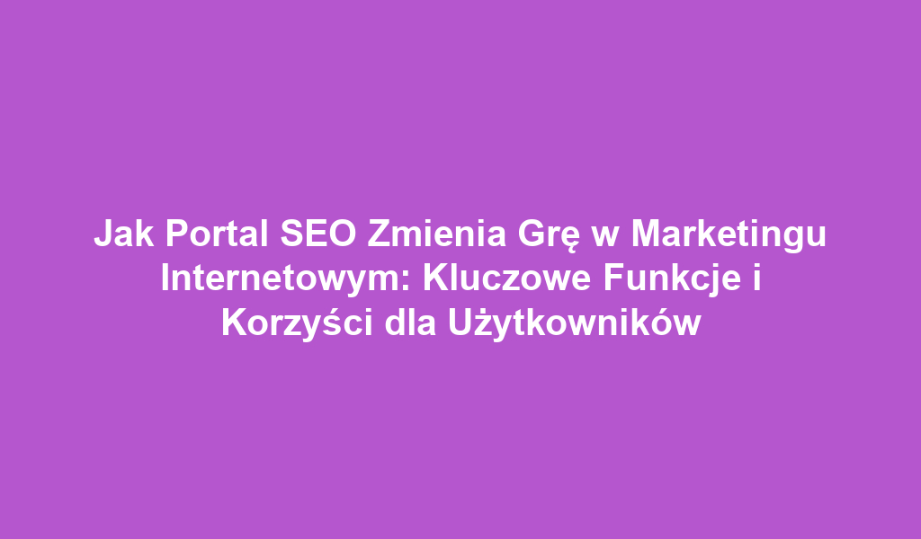 Jak Portal SEO Zmienia Grę w Marketingu Internetowym: Kluczowe Funkcje i Korzyści dla Użytkowników