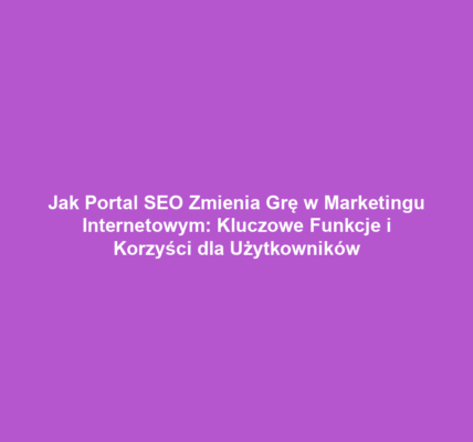 Jak Portal SEO Zmienia Grę w Marketingu Internetowym: Kluczowe Funkcje i Korzyści dla Użytkowników