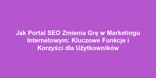 Jak Portal SEO Zmienia Grę w Marketingu Internetowym: Kluczowe Funkcje i Korzyści dla Użytkowników