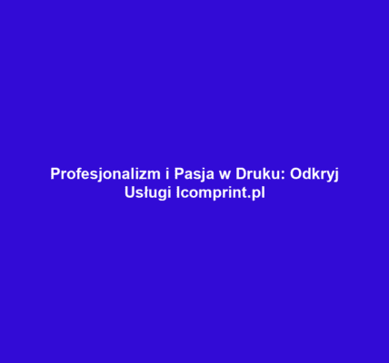 Profesjonalizm i Pasja w Druku: Odkryj Usługi Icomprint.pl