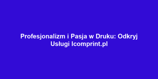 Profesjonalizm i Pasja w Druku: Odkryj Usługi Icomprint.pl