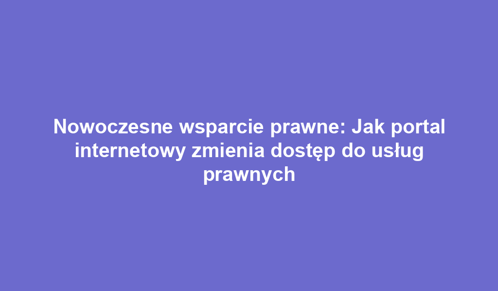 Nowoczesne wsparcie prawne: Jak portal internetowy zmienia dostęp do usług prawnych