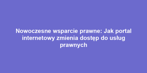 Nowoczesne wsparcie prawne: Jak portal internetowy zmienia dostęp do usług prawnych