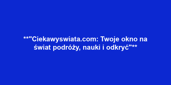 **"Ciekawyswiata.com: Twoje okno na świat podróży, nauki i odkryć"**