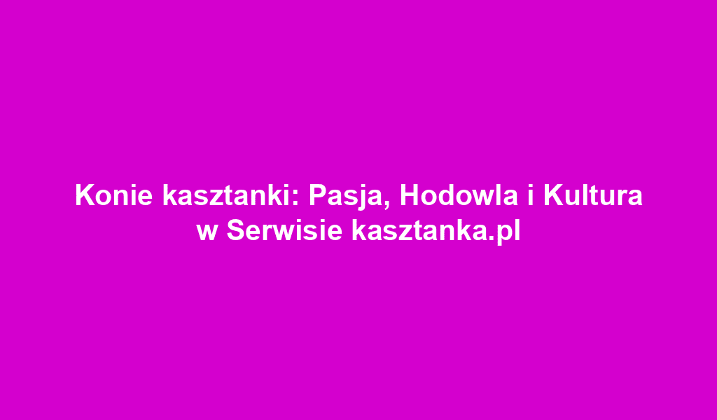 Konie kasztanki: Pasja, Hodowla i Kultura w Serwisie kasztanka.pl