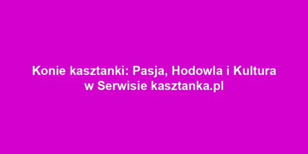 Konie kasztanki: Pasja, Hodowla i Kultura w Serwisie kasztanka.pl