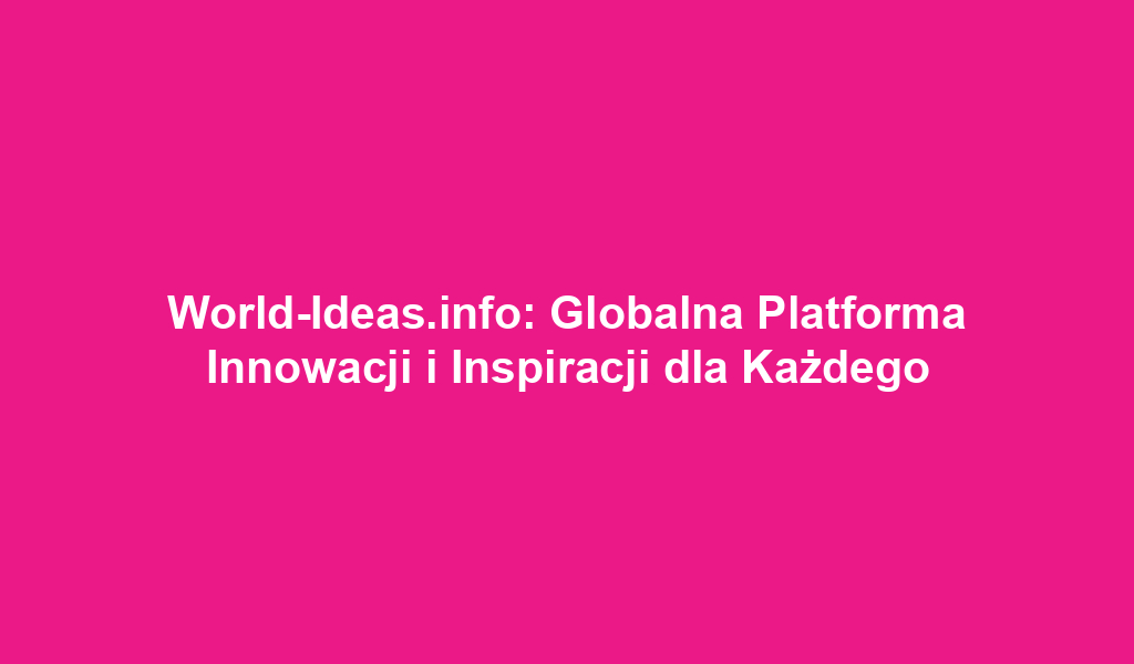 World-Ideas.info: Globalna Platforma Innowacji i Inspiracji dla Każdego