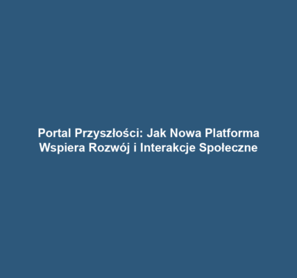 Portal Przyszłości: Jak Nowa Platforma Wspiera Rozwój i Interakcje Społeczne