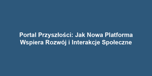 Portal Przyszłości: Jak Nowa Platforma Wspiera Rozwój i Interakcje Społeczne