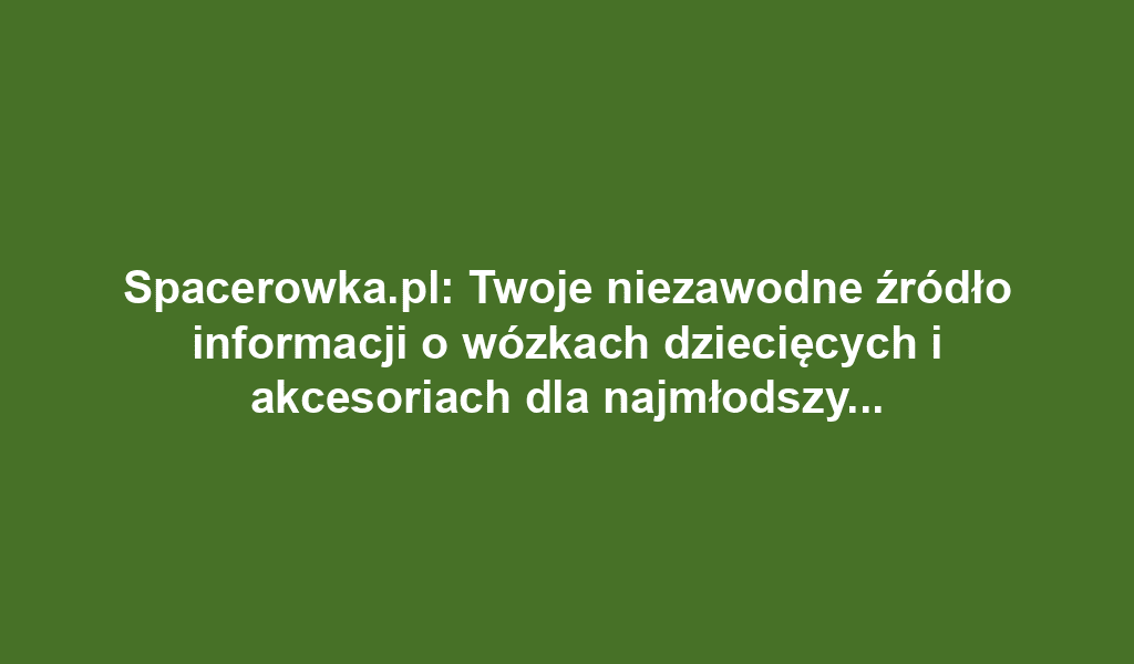 Spacerowka.pl: Twoje niezawodne źródło informacji o wózkach dziecięcych i akcesoriach dla najmłodszych