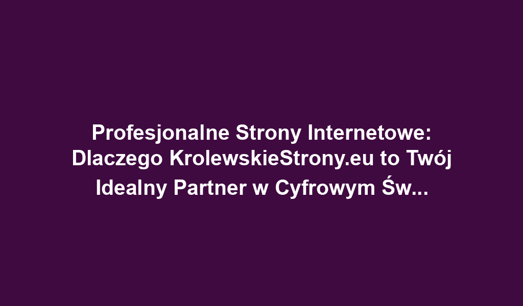 Profesjonalne Strony Internetowe: Dlaczego KrolewskieStrony.eu to Twój Idealny Partner w Cyfrowym Świecie