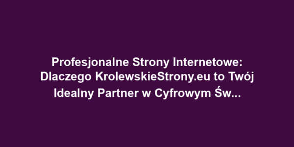 Profesjonalne Strony Internetowe: Dlaczego KrolewskieStrony.eu to Twój Idealny Partner w Cyfrowym Świecie