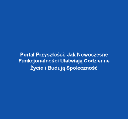 Portal Przyszłości: Jak Nowoczesne Funkcjonalności Ułatwiają Codzienne Życie i Budują Społeczność