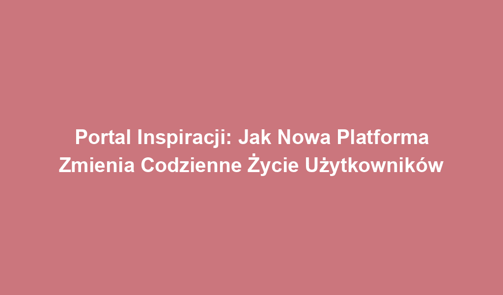 Portal Inspiracji: Jak Nowa Platforma Zmienia Codzienne Życie Użytkowników