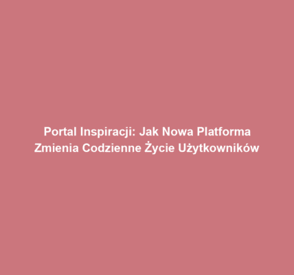 Portal Inspiracji: Jak Nowa Platforma Zmienia Codzienne Życie Użytkowników