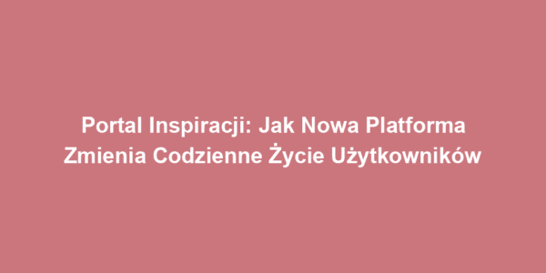 Portal Inspiracji: Jak Nowa Platforma Zmienia Codzienne Życie Użytkowników