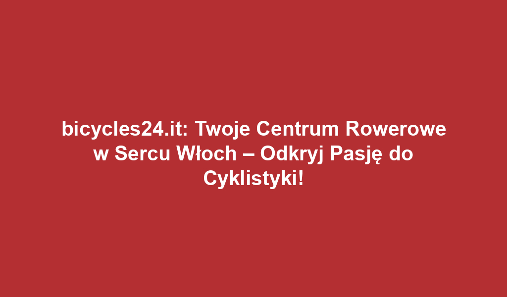 bicycles24.it: Twoje Centrum Rowerowe w Sercu Włoch – Odkryj Pasję do Cyklistyki!