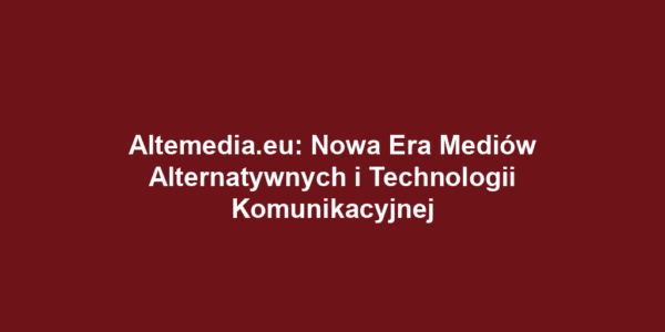 Altemedia.eu: Nowa Era Mediów Alternatywnych i Technologii Komunikacyjnej