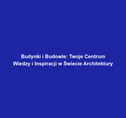 Budynki i Budowle: Twoje Centrum Wiedzy i Inspiracji w Świecie Architektury