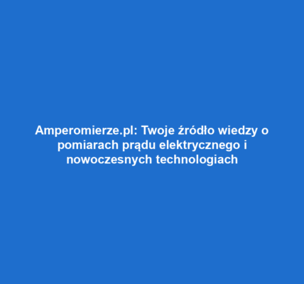Amperomierze.pl: Twoje źródło wiedzy o pomiarach prądu elektrycznego i nowoczesnych technologiach