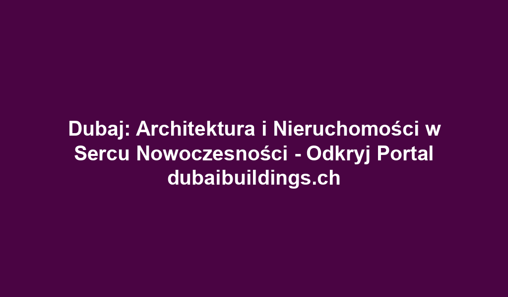 Dubaj: Architektura i Nieruchomości w Sercu Nowoczesności - Odkryj Portal dubaibuildings.ch