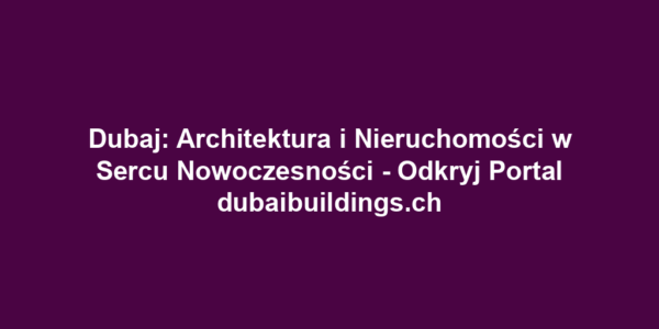 Dubaj: Architektura i Nieruchomości w Sercu Nowoczesności - Odkryj Portal dubaibuildings.ch