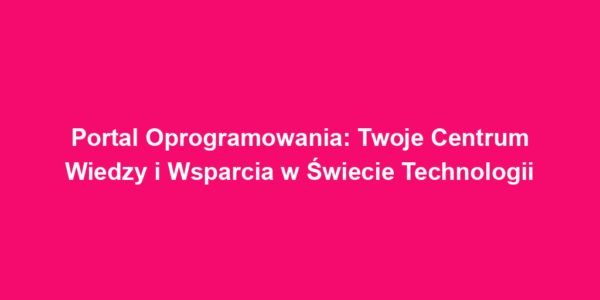 Portal Oprogramowania: Twoje Centrum Wiedzy i Wsparcia w Świecie Technologii