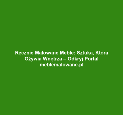 Ręcznie Malowane Meble: Sztuka, Która Ożywia Wnętrza – Odkryj Portal meblemalowane.pl