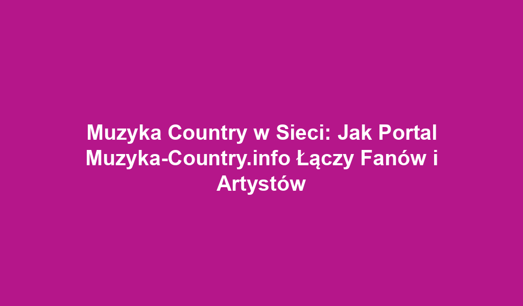Muzyka Country w Sieci: Jak Portal Muzyka-Country.info Łączy Fanów i Artystów