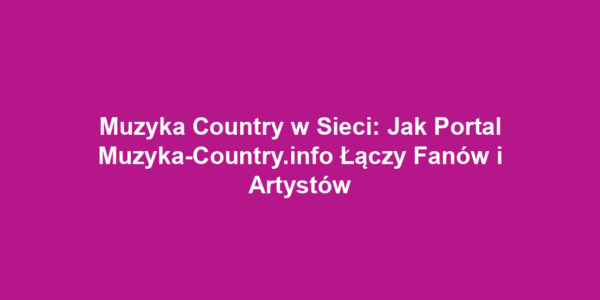 Muzyka Country w Sieci: Jak Portal Muzyka-Country.info Łączy Fanów i Artystów