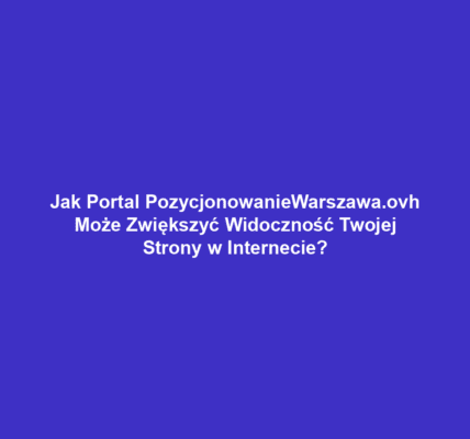 Jak Portal PozycjonowanieWarszawa.ovh Może Zwiększyć Widoczność Twojej Strony w Internecie?